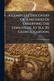 A Compleat Discovery Of A Method Of Observing The Longitude At Sea. By George Gordon