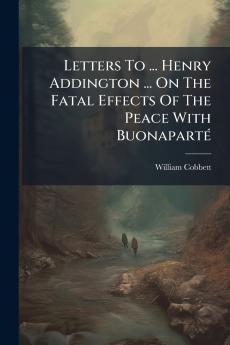 Letters To ... Henry Addington ... On The Fatal Effects Of The Peace With Buonaparté
