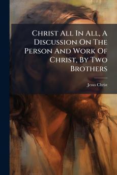 Christ All In All A Discussion On The Person And Work Of Christ By Two Brothers