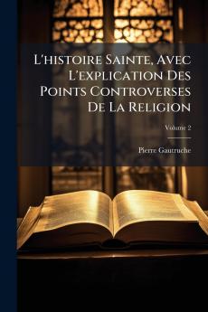 L'histoire Sainte Avec L'explication Des Points Controverses De La Religion; Volume 2