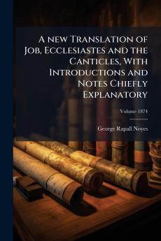 A new Translation of Job Ecclesiastes and the Canticles With Introductions and Notes Chiefly Explanatory; Volume 1874