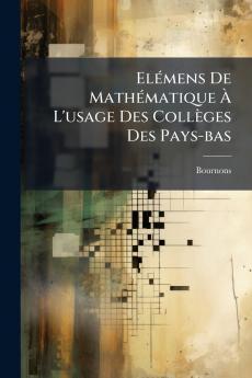 Elémens De Mathématique À L'usage Des Collèges Des Pays-bas