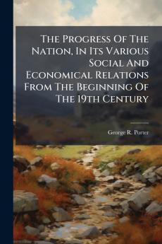 The Progress Of The Nation In Its Various Social And Economical Relations From The Beginning Of The 19th Century