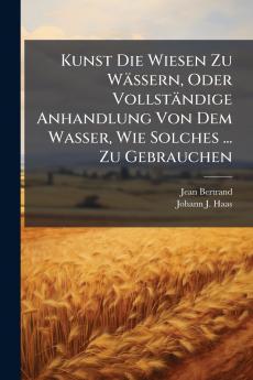 Kunst Die Wiesen Zu Wässern Oder Vollständige Anhandlung Von Dem Wasser Wie Solches ... Zu Gebrauchen