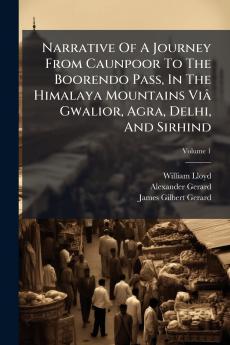 Narrative Of A Journey From Caunpoor To The Boorendo Pass In The Himalaya Mountains Viâ Gwalior Agra Delhi And Sirhind; Volume 1