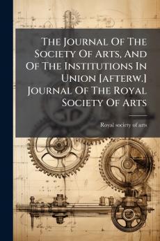 The Journal Of The Society Of Arts And Of The Institutions In Union [afterw.] Journal Of The Royal Society Of Arts