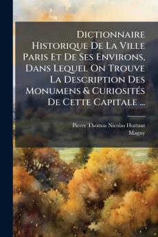 Dictionnaire Historique De La Ville Paris Et De Ses Environs Dans Lequel On Trouve La Description Des Monumens & Curiosités De Cette Capitale ...