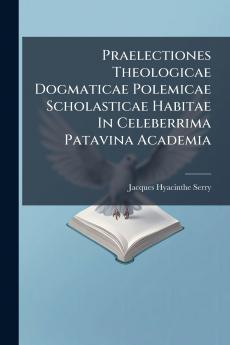 Praelectiones Theologicae Dogmaticae Polemicae Scholasticae Habitae In Celeberrima Patavina Academia