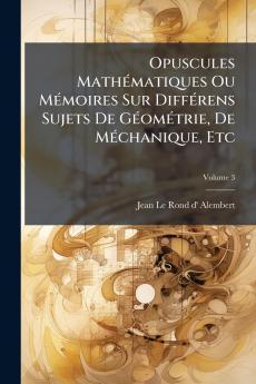 Opuscules Mathématiques Ou Mémoires Sur Différens Sujets De Géométrie De Méchanique Etc; Volume 3
