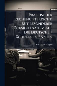 Praktischer Rechenunterricht Mit Besonderer Rücksichtnahem Auf Die Deutschen Schulen In Bayern