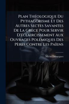Plan Théologique Du Pythagorisme Et Des Autres Sectes Savantes De La Grèce Pour Servir D'éclaircissement Aux Ouvrages Polémiques Des Pères Contre Les Païens