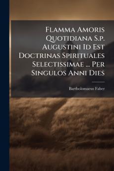 Flamma Amoris Quotidiana S.p. Augustini Id Est Doctrinas Spirituales Selectissimae ... Per Singulos Anni Dies