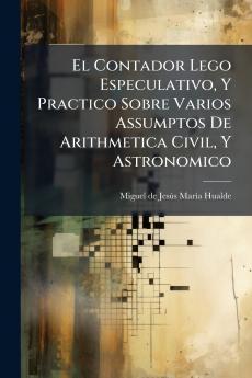 El Contador Lego Especulativo Y Practico Sobre Varios Assumptos De Arithmetica Civil Y Astronomico
