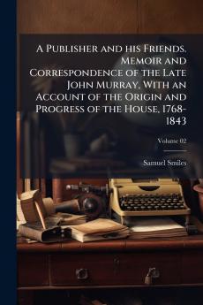 A Publisher and his Friends. Memoir and Correspondence of the Late John Murray With an Account of the Origin and Progress of the House 1768-1843; Volume 02