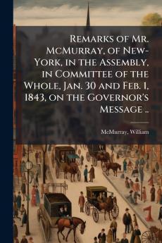 Remarks of Mr. McMurray of New-York in the Assembly in Committee of the Whole Jan. 30 and Feb. 1 1843 on the Governor's Message ..