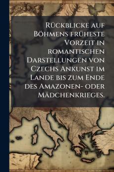 Rückblicke auf Böhmens früheste Vorzeit in romantischen Darstellungen von Czechs Ankunst im Lande bis zum Ende des Amazonen- oder Mädchenkrieges.