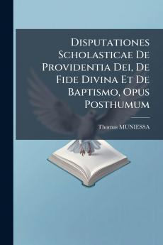 Disputationes Scholasticae De Providentia Dei De Fide Divina Et De Baptismo Opus Posthumum
