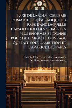 Taxe de la Chancellerie romaine ; ou La banque du pape dans laquelle l'absolution des crimes les plus enormes se donne pour de l' argent. Ouvrage qui fait voir l'ambition et l'avarice des papes