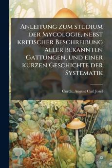 Anleitung zum studium der Mycologie nebst kritischer Beschreibung aller bekannten Gattungen und einer kurzen Geschichte der Systematik