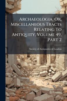Archaeologia Or Miscellaneous Tracts Relating To Antiquity Volume 49 Part 2