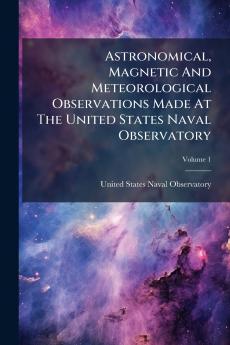 Astronomical Magnetic And Meteorological Observations Made At The United States Naval Observatory; Volume 1