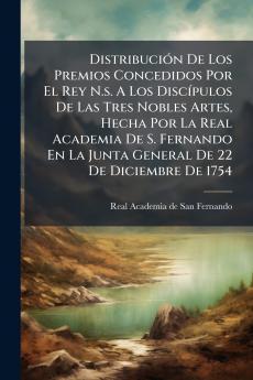 Distribución De Los Premios Concedidos Por El Rey N.s. A Los Discípulos De Las Tres Nobles Artes Hecha Por La Real Academia De S. Fernando En La Junta General De 22 De Diciembre De 1754