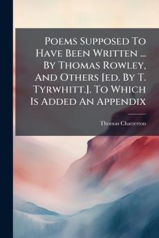 Poems Supposed To Have Been Written ... By Thomas Rowley And Others [ed. By T. Tyrwhitt.]. To Which Is Added An Appendix