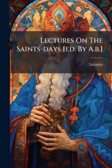 Lectures On The Saints-days [ed. By A.b.]