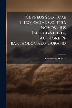 Clypeus Scoticae Theologiae Contra Novos Ejus Impugnatores Authore Pf Bartholomaeo Durand