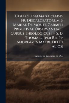 Collegii Salmanticensis Fr. Discalceatorum B. Mariae De Monte Carmeli Primitivae Observantiae... Cursus Theologicus In S. D. Thomae... [per Rr. Pp. Andream A Matre Dei Et Alios]