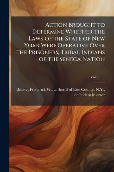 Action Brought to Determine Whether the Laws of the State of New York Were Operative Over the Prisoners Tribal Indians of the Seneca Nation; Volume 1