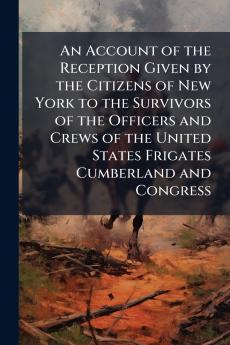 An Account of the Reception Given by the Citizens of New York to the Survivors of the Officers and Crews of the United States Frigates Cumberland and Congress