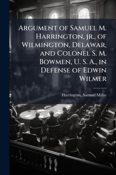 Argument of Samuel M. Harrington jr. of Wilmington Delawar and Colonel S. M. Bowmen U. S. A. in Defense of Edwin Wilmer