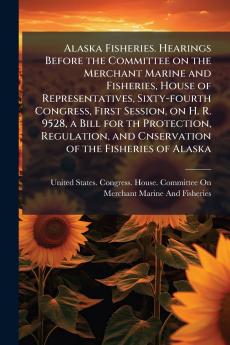 Alaska Fisheries. Hearings Before the Committee on the Merchant Marine and Fisheries House of Representatives Sixty-fourth Congress First Session on H. R. 9528 a Bill for th Protection Regulation and Cnservation of the Fisheries of Alaska