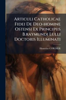 Articuli Catholicae Fidei De Deo-homine Ostensi Ex Principiis B.raymundi Lulli Doctoris Illuminati