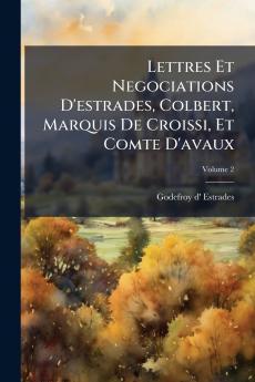 Lettres Et Negociations D'estrades Colbert Marquis De Croissi Et Comte D'avaux; Volume 2