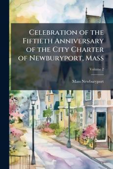 Celebration of the Fiftieth Anniversary of the City Charter of Newburyport Mass; Volume 2