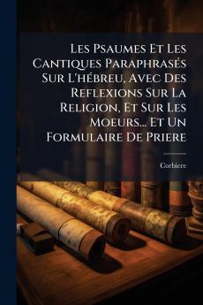 Les Psaumes Et Les Cantiques Paraphrasés Sur L'hébreu Avec Des Reflexions Sur La Religion Et Sur Les Moeurs... Et Un Formulaire De Priere