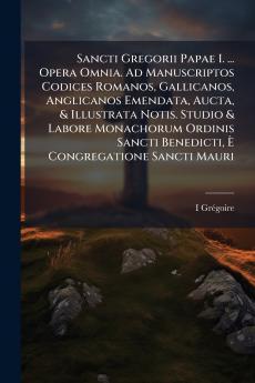 Sancti Gregorii Papae I. ... Opera Omnia. Ad Manuscriptos Codices Romanos Gallicanos Anglicanos Emendata Aucta & Illustrata Notis. Studio & Labore Monachorum Ordinis Sancti Benedicti È Congregatione Sancti Mauri