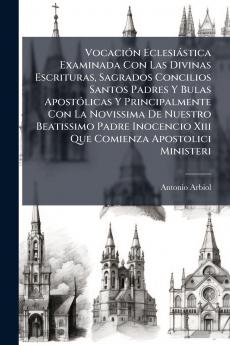Vocación Eclesiástica Examinada Con Las Divinas Escrituras Sagrados Concilios Santos Padres Y Bulas Apostólicas Y Principalmente Con La Novissima De Nuestro Beatissimo Padre Inocencio Xiii Que Comienza Apostolici Ministeri