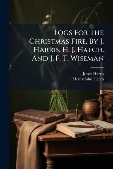 Logs For The Christmas Fire By J. Harris H. J. Hatch And J. F. T. Wiseman