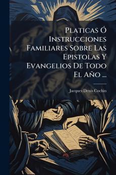 Platicas Ó Instrucciones Familiares Sobre Las Epistolas Y Evangelios De Todo El Año ...