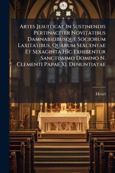 Artes Jesuiticae In Sustinendis Pertinaciter Novitatibus Damnabilibusque Sociorum Laxitatibus Quarum Sexcentae Et Sexaginta Hîc Exhibentur Sanctissimo Domino N. Clementi Papae Xi. Denuntiatae