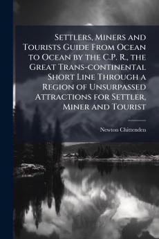 Settlers Miners and Tourists Guide From Ocean to Ocean by the C.P. R. the Great Trans-continental Short Line Through a Region of Unsurpassed Attractions for Settler Miner and Tourist