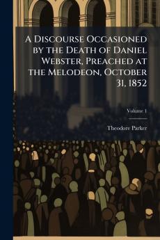 A Discourse Occasioned by the Death of Daniel Webster Preached at the Melodeon October 31 1852; Volume 1