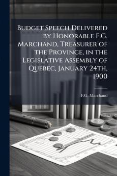 Budget Speech Delivered by Honorable F.G. Marchand Treasurer of the Province in the Legislative Assembly of Quebec January 24th 1900