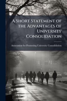 A Short Statement of the Advantages of University Consolidation