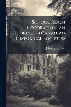School Room Decoration an Address to Canadian Historical Societies