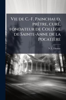Vie de C.-F. Painchaud prêtre curé fondateur de Collège de Sainte-Anne de la Pocatière