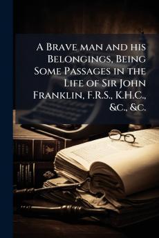A Brave man and his Belongings Being Some Passages in the Life of Sir John Franklin F.R.S. K.H.C. &c. &c.